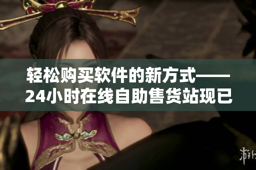 轻松购买软件的新方式——24小时在线自助售货站现已上线
