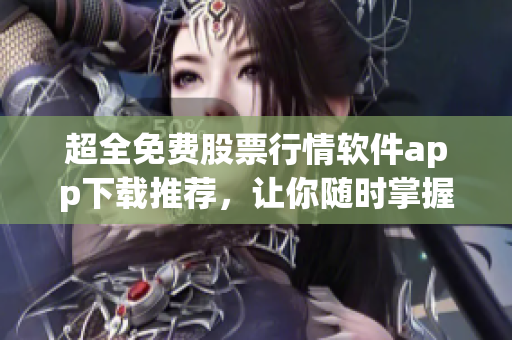 超全免费股票行情软件app下载推荐，让你随时掌握股市动态！