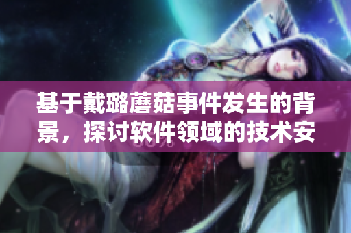 基于戴璐蘑菇事件发生的背景，探讨软件领域的技术安全问题