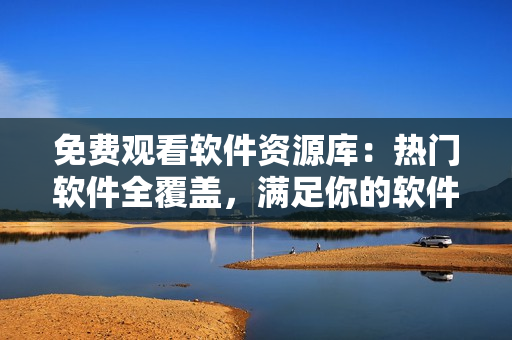 免费观看软件资源库：热门软件全覆盖，满足你的软件需求！