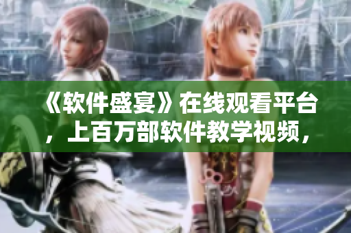 《软件盛宴》在线观看平台，上百万部软件教学视频，全免费观看！