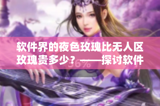 软件界的夜色玫瑰比无人区玫瑰贵多少？——探讨软件推广的成本与价值差异