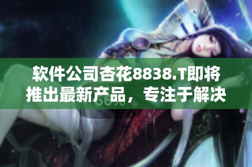 软件公司杏花8838.T即将推出最新产品，专注于解决企业IT安全问题
