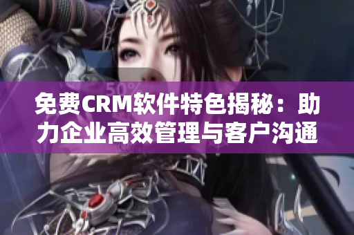 免费CRM软件特色揭秘：助力企业高效管理与客户沟通
