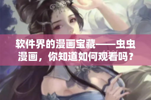 软件界的漫画宝藏——虫虫漫画，你知道如何观看吗？