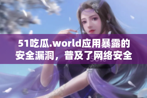51吃瓜.world应用暴露的安全漏洞，普及了网络安全重要性