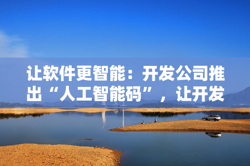让软件更智能：开发公司推出“人工智能码”，让开发更快，更轻松