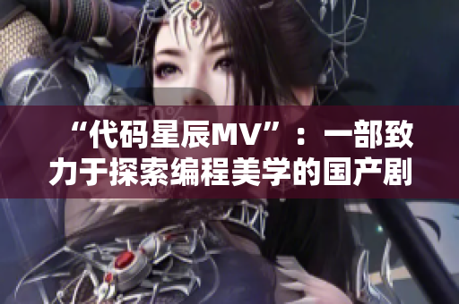 “代码星辰MV”：一部致力于探索编程美学的国产剧！
