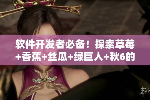 软件开发者必备！探索草莓+香蕉+丝瓜+绿巨人+秋6的黑科技技巧