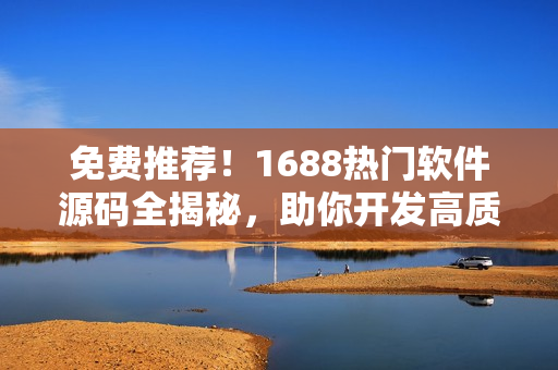 免费推荐！1688热门软件源码全揭秘，助你开发高质量程序