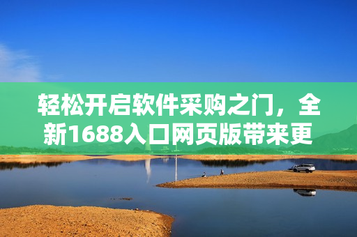 轻松开启软件采购之门，全新1688入口网页版带来更优质的软件资源