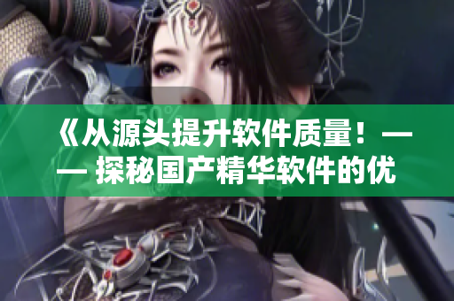 《从源头提升软件质量！—— 探秘国产精华软件的优异护肤功效》