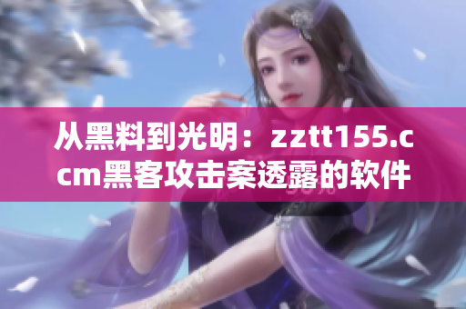 从黑料到光明：zztt155.ccm黑客攻击案透露的软件安全隐患分析