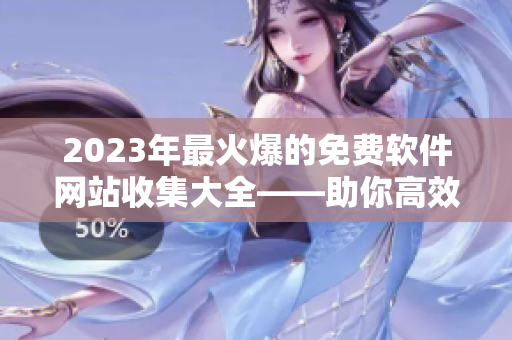 2023年最火爆的免费软件网站收集大全——助你高效管理软件类资源！