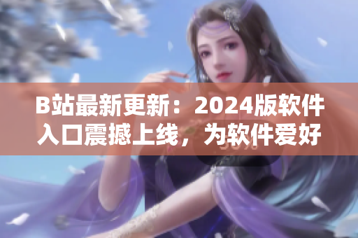 B站最新更新：2024版软件入口震撼上线，为软件爱好者带来全新视觉体验！