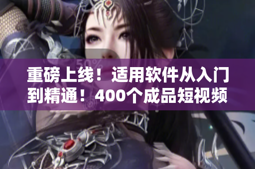 重磅上线！适用软件从入门到精通！400个成品短视频带你掌握技巧！