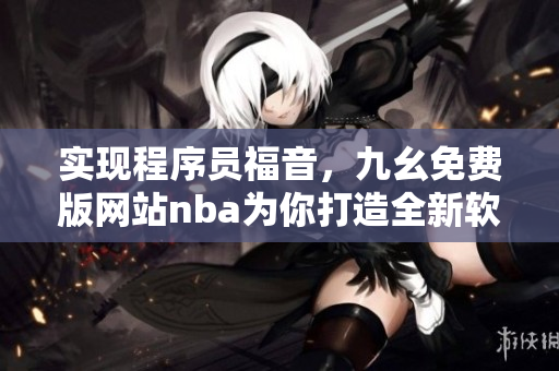 实现程序员福音，九幺免费版网站nba为你打造全新软件开发学习平台！
