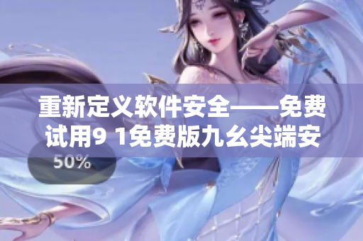重新定义软件安全——免费试用9 1免费版九幺尖端安全技术