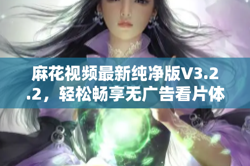 麻花视频最新纯净版V3.2.2，轻松畅享无广告看片体验