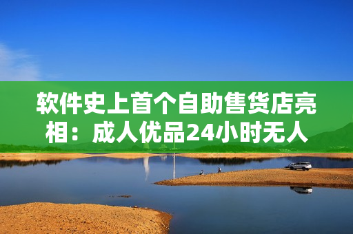 软件史上首个自助售货店亮相：成人优品24小时无人值守购物新体验