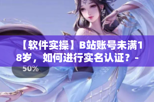 【软件实操】B站账号未满18岁，如何进行实名认证？-详细教程分享！