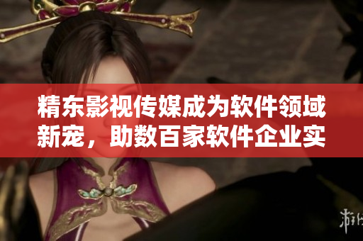 精东影视传媒成为软件领域新宠，助数百家软件企业实现飞跃