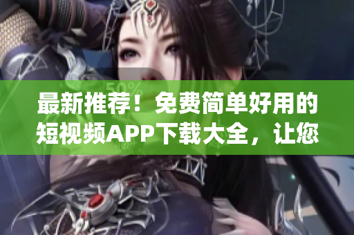最新推荐！免费简单好用的短视频APP下载大全，让您随时get新技能！