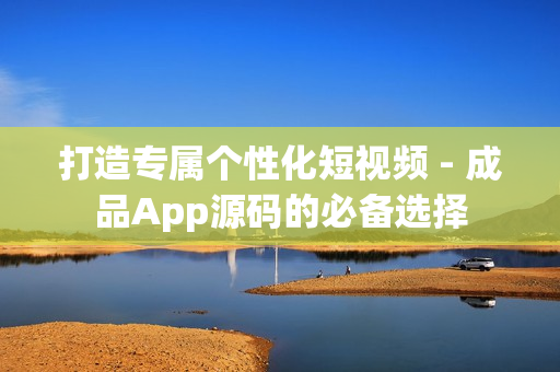 打造专属个性化短视频 - 成品App源码的必备选择