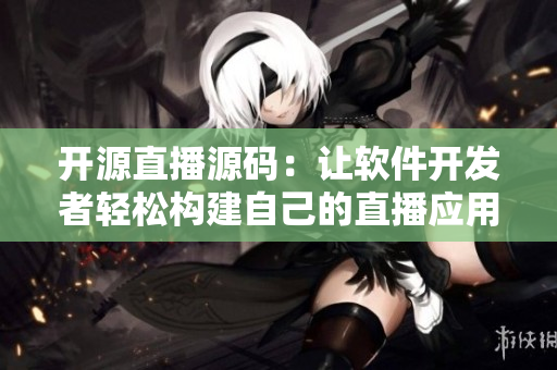 开源直播源码：让软件开发者轻松构建自己的直播应用！