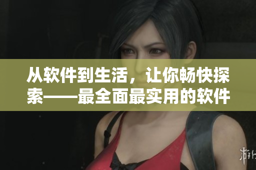 从软件到生活，让你畅快探索——最全面最实用的软件推荐指南