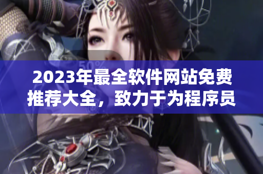 2023年最全软件网站免费推荐大全，致力于为程序员提供实用工具和资源！