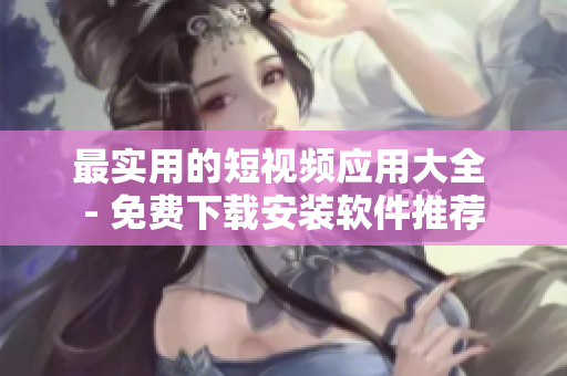 最实用的短视频应用大全 - 免费下载安装软件推荐