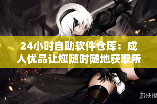 24小时自助软件仓库：成人优品让您随时随地获取所需软件