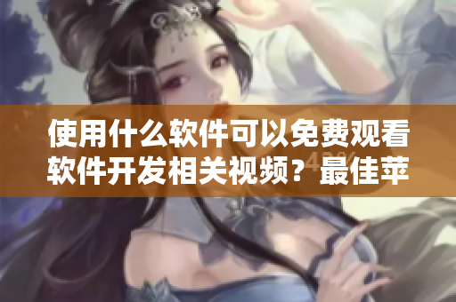使用什么软件可以免费观看软件开发相关视频？最佳苹果手机APP推荐！
