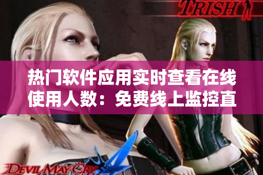 热门软件应用实时查看在线使用人数：免费线上监控直播教程