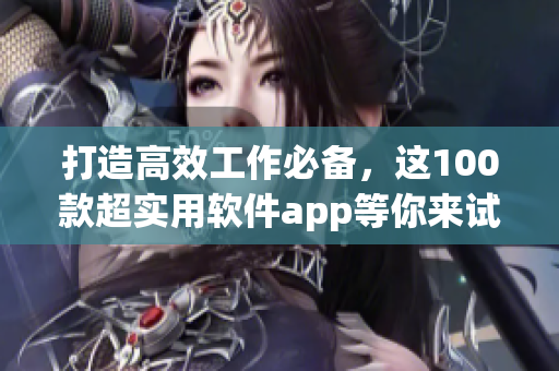 打造高效工作必备，这100款超实用软件app等你来试！
