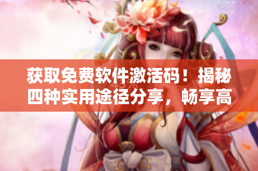 获取免费软件激活码！揭秘四种实用途径分享，畅享高级功能至2023