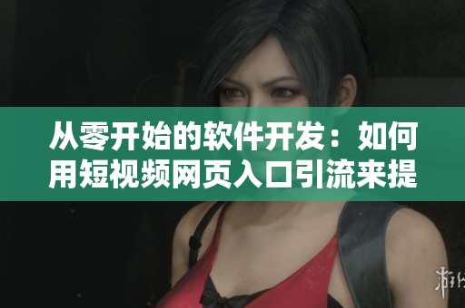 从零开始的软件开发：如何用短视频网页入口引流来提高软件用户体验