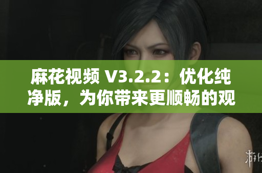 麻花视频 V3.2.2：优化纯净版，为你带来更顺畅的观影体验