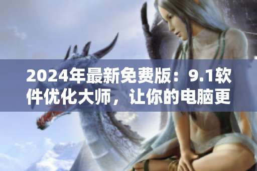 2024年最新免费版：9.1软件优化大师，让你的电脑更顺畅！