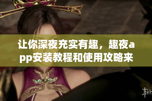 让你深夜充实有趣，趣夜app安装教程和使用攻略来袭！