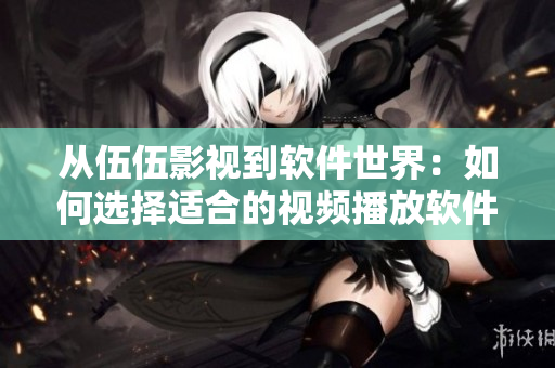从伍伍影视到软件世界：如何选择适合的视频播放软件