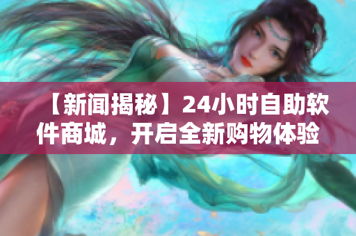 【新闻揭秘】24小时自助软件商城，开启全新购物体验！