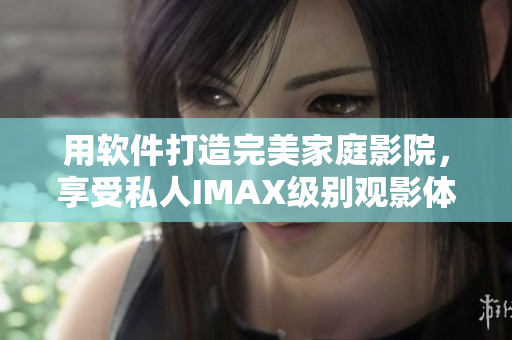 用软件打造完美家庭影院，享受私人IMAX级别观影体验