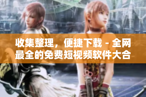 收集整理，便捷下载 - 全网最全的免费短视频软件大合集