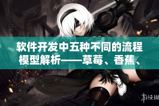 软件开发中五种不同的流程模型解析——草莓、香蕉、丝瓜、绿巨人与秋6