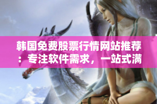 韩国免费股票行情网站推荐：专注软件需求，一站式满足投资者需要