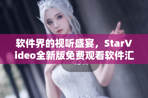 软件界的视听盛宴，StarVideo全新版免费观看软件汇总！