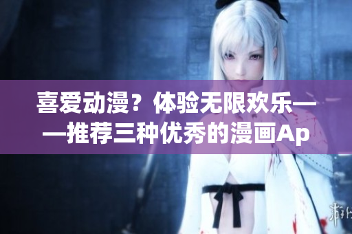 喜爱动漫？体验无限欢乐——推荐三种优秀的漫画App！