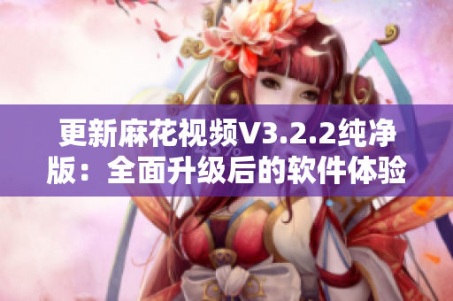 更新麻花视频V3.2.2纯净版：全面升级后的软件体验！